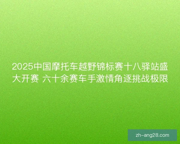 2025中国摩托车越野锦标赛十八驿站盛大开赛 六十余赛车手激情角逐挑战极限