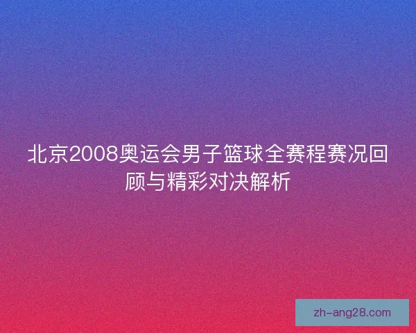 北京2008奥运会男子篮球全赛程赛况回顾与精彩对决解析