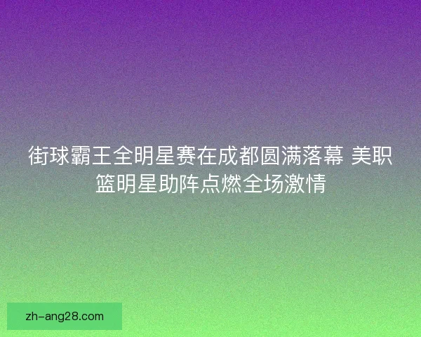 街球霸王全明星赛在成都圆满落幕 美职篮明星助阵点燃全场激情